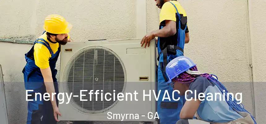  Energy-Efficient HVAC Cleaning Smyrna - GA