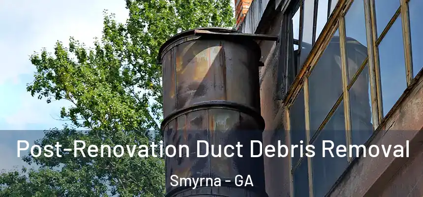 Post-Renovation Duct Debris Removal Smyrna - GA